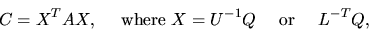\begin{displaymath}
C = X^T A X, \quad \mbox{ where } X = U^{-1} Q \quad \mbox{ or } \quad L^{-T} Q,
\end{displaymath}