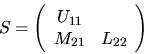 \begin{displaymath}
S = \left( \begin{array}{cc}
U_{11} & \\
M_{21} & L_{22} \\
\end{array} \right)
\end{displaymath}
