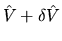 $\hat{V}+ \delta
\hat{V}$