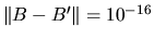 $\Vert B - B' \Vert = 10^{-16}$