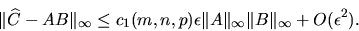 \begin{displaymath}
\Vert \widehat C- AB \Vert _{\infty} \le c_1(m,n,p) \epsilon \Vert A\Vert _{\infty}\Vert B\Vert _{\infty} + O(\epsilon ^2).
\end{displaymath}