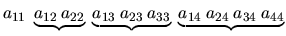 $
a_{11} \; \underbrace{a_{12} \: a_{22}} \;
\underbrace{a_{13} \: a_{23} \: a_{33}} \;
\underbrace{a_{14} \: a_{24} \: a_{34} \: a_{44}}
$