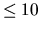 $\leq 10$