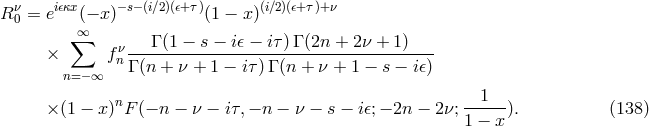 R ν0 = ei𝜖κx(− x)−s−(i∕2)(𝜖+τ)(1 − x)(i∕2)(𝜖+ τ)+ν ∑∞ × fν---Γ (1-−-s-−-i𝜖 −-iτ-)Γ (2n-+-2ν-+-1-)- n=− ∞ nΓ (n + ν + 1 − iτ) Γ (n + ν + 1 − s − i𝜖) × (1 − x )nF(− n − ν − iτ,− n − ν − s − i𝜖;− 2n − 2ν;-1---). (138 ) 1 − x