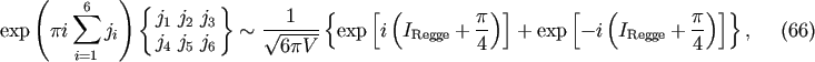 ( ) sum 6 { } 1 { [ ( p )] [ ( p)]} exp pi ji j1 j2 j3 ~ V~ ----- exp i IRegge + -- + exp - i IRegge + -- , (66) i=1 j4 j5 j6 6pV 4 4