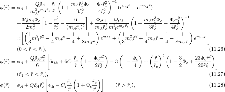 Q &tidle;&rho; &tidle;r ( m &tidle;r3&Phi; &Phi; &tidle;r2) &minus;1 ϕ (r&tidle;) = ϕA + --2--A----1 1 + --A--1-c &minus; --c-1 (emA &tidle;r &minus; e&minus; mA&tidle;r) m AemA &tidle;r1r&tidle; 3&tidle;r2c 4&tidle;r2c 3Q &tidle;&rho; &Phi; [ &tidle;r2 6 ] &Phi; &tidle;r Q &tidle;&rho; ( m &tidle;r3&Phi; &Phi; &tidle;r2 )&minus; 1 + ----A2-c 1 &minus; -2 &minus; -------2 + ---c12--2-mA-&tidle;r- 1 + --A-12-c&minus; --c12- [(2m A &tidle;rc (mA r&tidle;c) mA) &tidle;rcm Ae( A 1 3r&tidle;c 4&tidle;rc ) ] 1 2 2 1 1 1 m &tidle;r 1 2 2 1 1 1 &minus; m &tidle;r &times; --m A&tidle;r &minus; -mA &tidle;r &minus; -+ ------ e A + -m Ar&tidle; + --mA &tidle;r &minus; --&minus; ------ e A 3 4 4 8mA &tidle;r 3 4 4 8mA &tidle;r (0 < r&tidle;< r&tidle;1),[ (11.]26 ) 2 ( 2) ( ) ( )2 ( 2 ) ϕ (r&tidle;) = ϕA + Q-&tidle;&rho;A&tidle;rc- 6𝜖th + 6C1r&tidle;1 1 &minus; &Phi;c&tidle;r-- &minus; 3 1 &minus; &Phi;c- + -&tidle;r 1 &minus; 3&Phi;c + 23&Phi;cr&tidle;- 6 &tidle;r 2 &tidle;r2c 4 &tidle;rc 2 20&tidle;r2c (&tidle;r1 < &tidle;r < &tidle;rc)[, ( ) ] (11.27 ) 2 &tidle;rc &tidle;rc ϕ (r&tidle;) = ϕA + Q &tidle;&rho;A&tidle;rc 𝜖th &minus; C2 &tidle;r 1 + &Phi;c &tidle;r (&tidle;r > &tidle;rc), (11.28 )