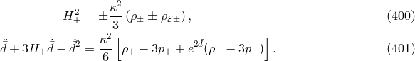 2 H2 = &plusmn; &kappa;-(&rho;&plusmn; &plusmn; &rho;ℰ&plusmn;), (400 ) &plusmn; 3 &uml; ˙ ˙2 &kappa;2 [ 2d&macr; ] d&macr;+ 3H+ &macr;d &minus; &macr;d = --- &rho;+ &minus; 3p+ + e (&rho;&minus; &minus; 3p &minus; ) . (401 ) 6